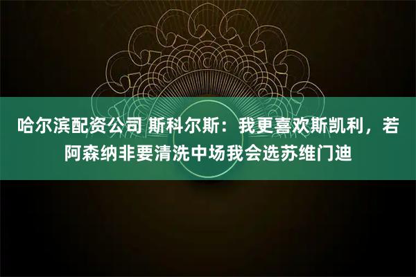 哈尔滨配资公司 斯科尔斯：我更喜欢斯凯利，若阿森纳非要清洗中场我会选苏维门迪