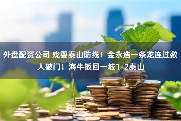 外盘配资公司 戏耍泰山防线！金永浩一条龙连过数人破门！海牛扳回一城1-2泰山