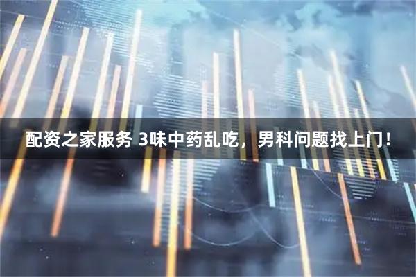 配资之家服务 3味中药乱吃，男科问题找上门！