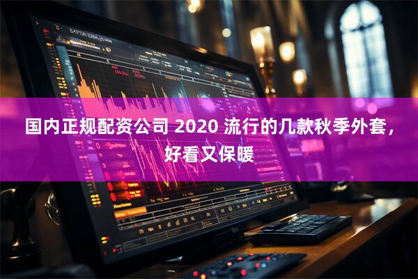 国内正规配资公司 2020 流行的几款秋季外套，好看又保暖