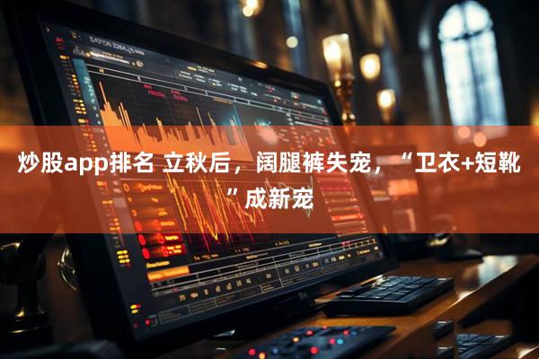 炒股app排名 立秋后，阔腿裤失宠，“卫衣+短靴”成新宠