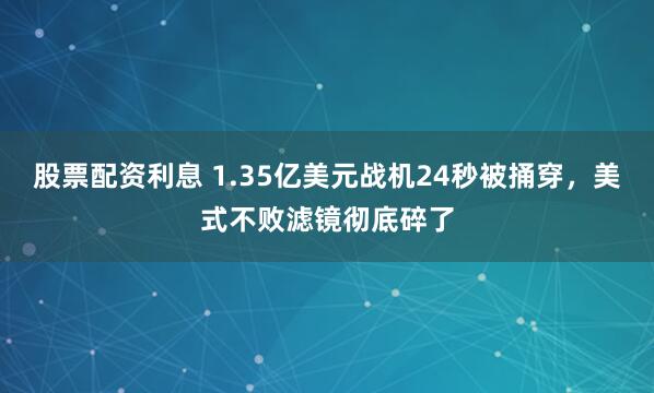 股票配资利息 1.35亿美元战机24秒被捅穿，美式不败滤镜彻底碎了