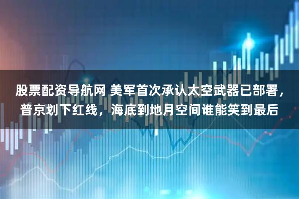 股票配资导航网 美军首次承认太空武器已部署，普京划下红线，海底到地月空间谁能笑到最后
